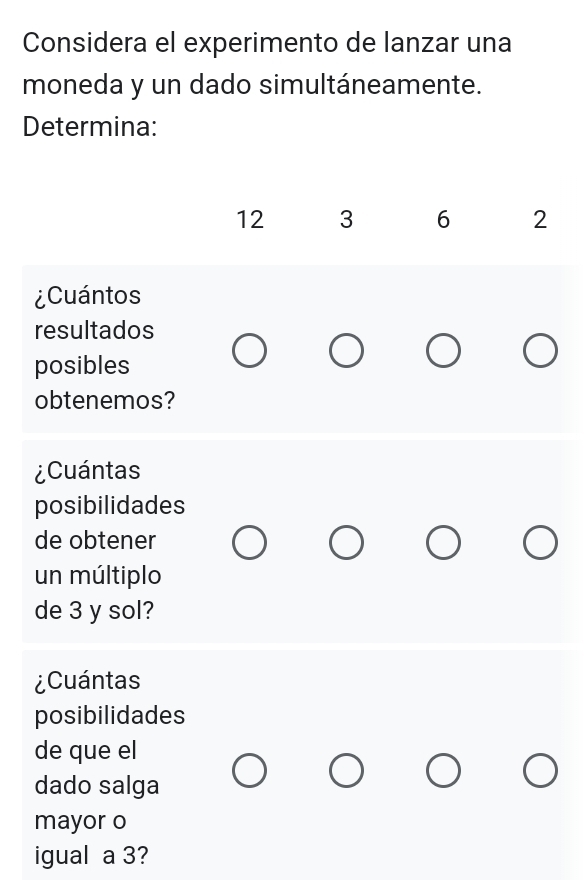 Considera el experimento de lanzar una 
moneda y un dado simultáneamente. 
Determina:
12 3 6 2
¿Cuántos 
resultados 
posibles 
obtenemos? 
¿Cuántas 
posibilidades 
de obtener 
un múltiplo 
de 3 y sol? 
¿Cuántas 
posibilidades 
de que el 
dado salga 
mayor o 
igual a 3?