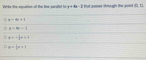 Write the equation of the line parallel to y=4x-2 that passes through the point (0,1).
y=4x+1
y=4x-1
y=- 1/4 x+1
y= 1/4 x+1