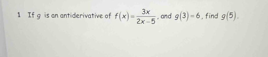 If g is an antiderivative of f(x)= 3x/2x-5  , and g(3)=6 , find g(5).