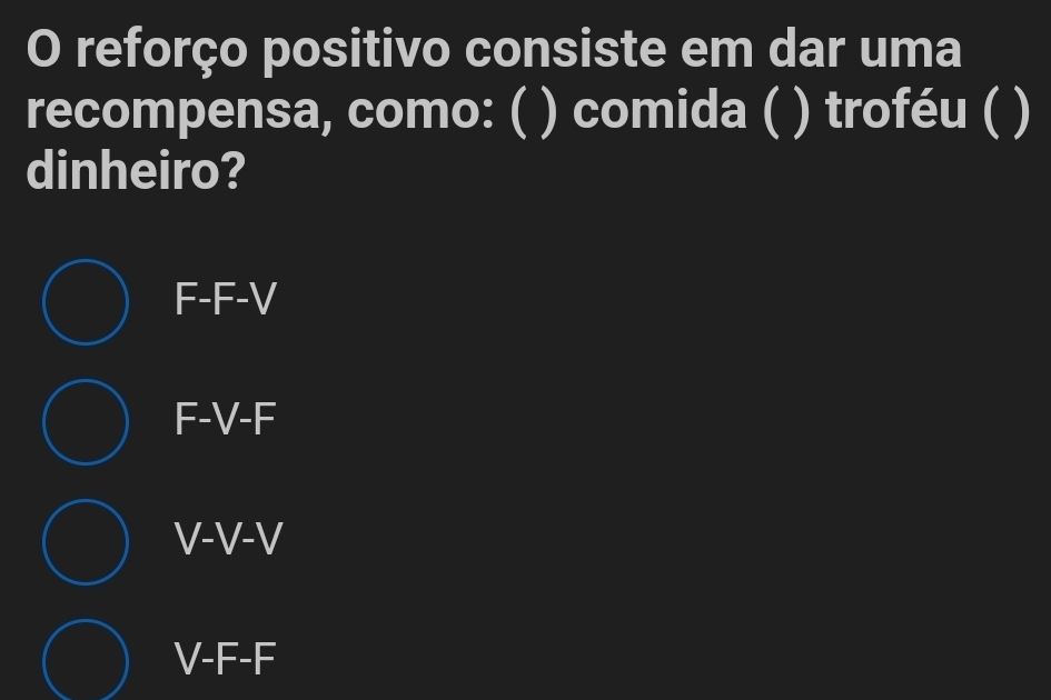 reforço positivo consiste em dar uma
recompensa, como: ( ) comida ( ) troféu ( )
dinheiro?
F-F-V
F-V-F
V-V-V
V-F-F