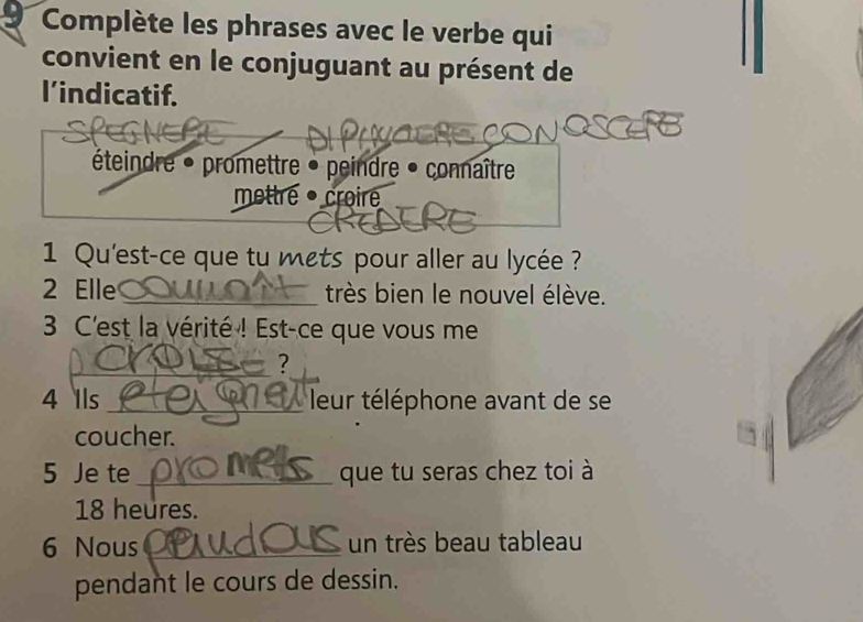 Complète les phrases avec le verbe qui
convient en le conjuguant au présent de
l'indicatif.
éteindre • promettre • peindre • connaître
mettre · croire
1 Qu'est-ce que tu mets pour aller au lycée ?
2 Elle _très bien le nouvel élève.
3 C'est la vérité ! Est-ce que vous me
_?
4 Ils _ leur téléphone avant de se
coucher.
5 Je te_ que tu seras chez toi à
18 heures.
6 Nous _un très beau tableau
pendant le cours de dessin.