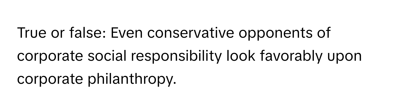 True or false: Even conservative opponents of corporate social responsibility look favorably upon corporate philanthropy.