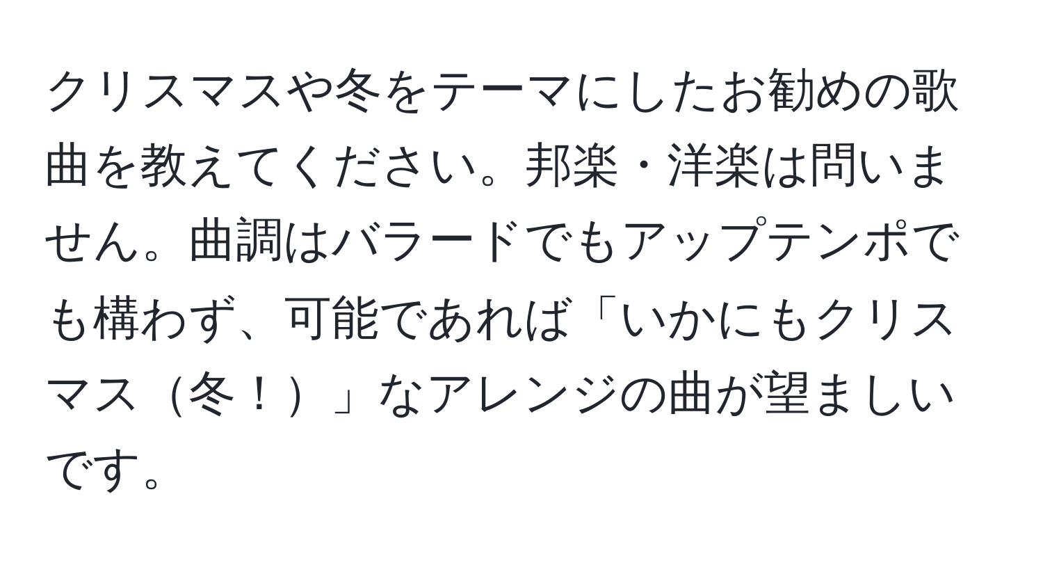 クリスマスや冬をテーマにしたお勧めの歌曲を教えてください。邦楽・洋楽は問いません。曲調はバラードでもアップテンポでも構わず、可能であれば「いかにもクリスマス冬！」なアレンジの曲が望ましいです。