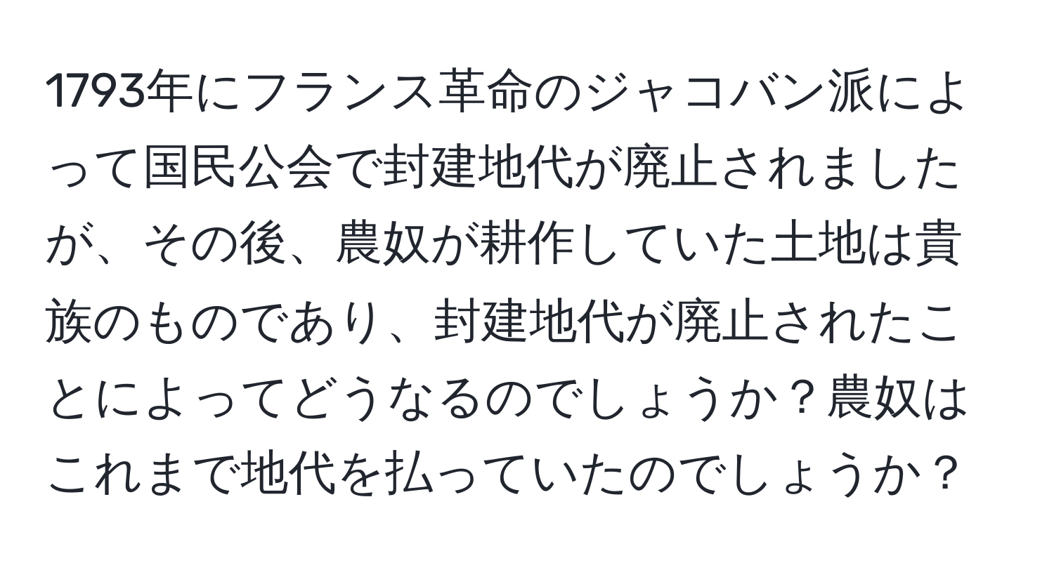 1793年にフランス革命のジャコバン派によって国民公会で封建地代が廃止されましたが、その後、農奴が耕作していた土地は貴族のものであり、封建地代が廃止されたことによってどうなるのでしょうか？農奴はこれまで地代を払っていたのでしょうか？