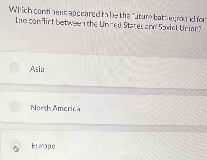 Which continent appeared to be the future battleground for
the conflict between the United States and Soviet Union?
Asia
North America
Europe