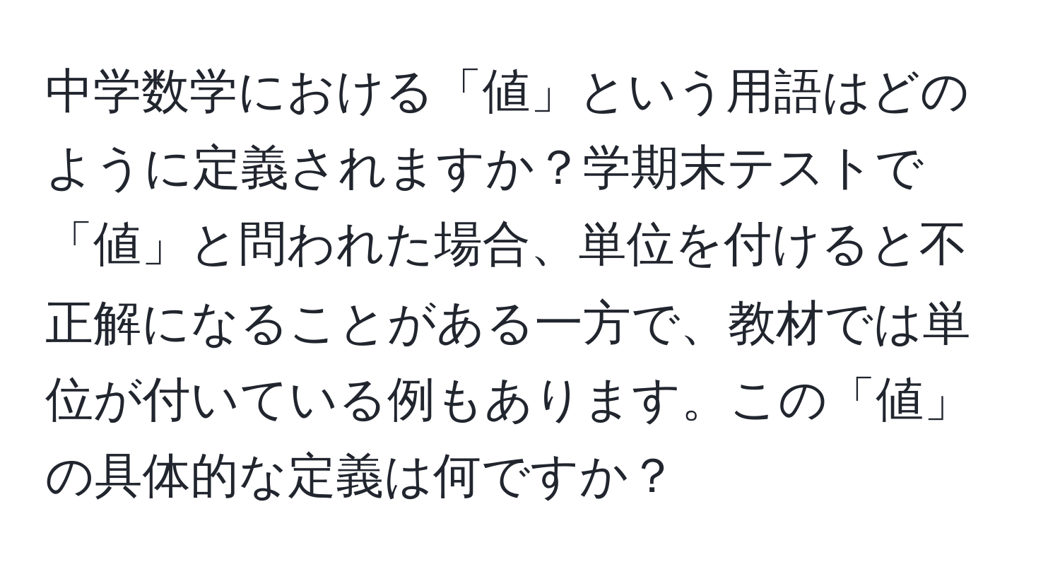 中学数学における「値」という用語はどのように定義されますか？学期末テストで「値」と問われた場合、単位を付けると不正解になることがある一方で、教材では単位が付いている例もあります。この「値」の具体的な定義は何ですか？