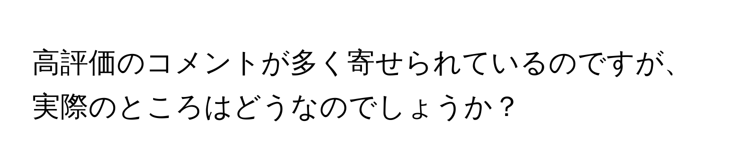 高評価のコメントが多く寄せられているのですが、実際のところはどうなのでしょうか？