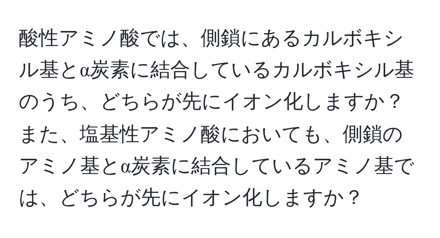 酸性アミノ酸では、側鎖にあるカルボキシル基とα炭素に結合しているカルボキシル基のうち、どちらが先にイオン化しますか？また、塩基性アミノ酸においても、側鎖のアミノ基とα炭素に結合しているアミノ基では、どちらが先にイオン化しますか？