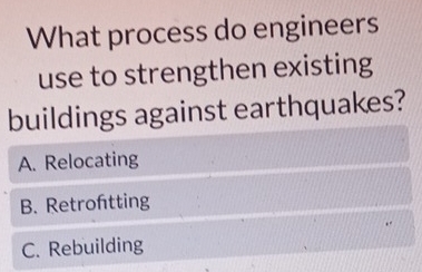 What process do engineers
use to strengthen existing
buildings against earthquakes?
A. Relocating
B. Retroftting
C. Rebuilding