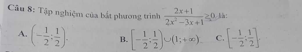 Tập nghiệm của bất phương trình  (2x+1)/2x^2-3x+1 ≥ 0 là:
A. (- 1/2 ; 1/2 ).
B. [- 1/2 ; 1/2 )∪ (1;+∈fty ) C. [- 1/2 ; 1/2 ].