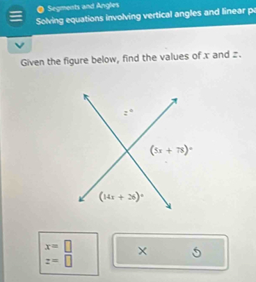 ● Segments and Angles
Solving equations involving vertical angles and linear pa
Given the figure below, find the values of x and .
x=□ × 5
z=□