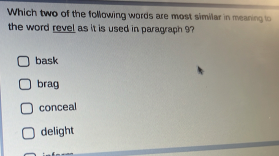 Which two of the following words are most similar in meaning to
the word revel as it is used in paragraph 9?
bask
brag
conceal
delight