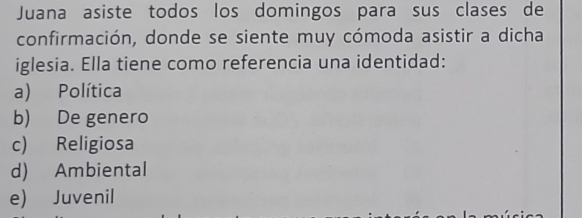 Juana asiste todos los domingos para sus clases de
confirmación, donde se siente muy cómoda asistir a dicha
iglesia. Ella tiene como referencia una identidad:
a) Política
b) De genero
c) Religiosa
d) Ambiental
e) Juvenil