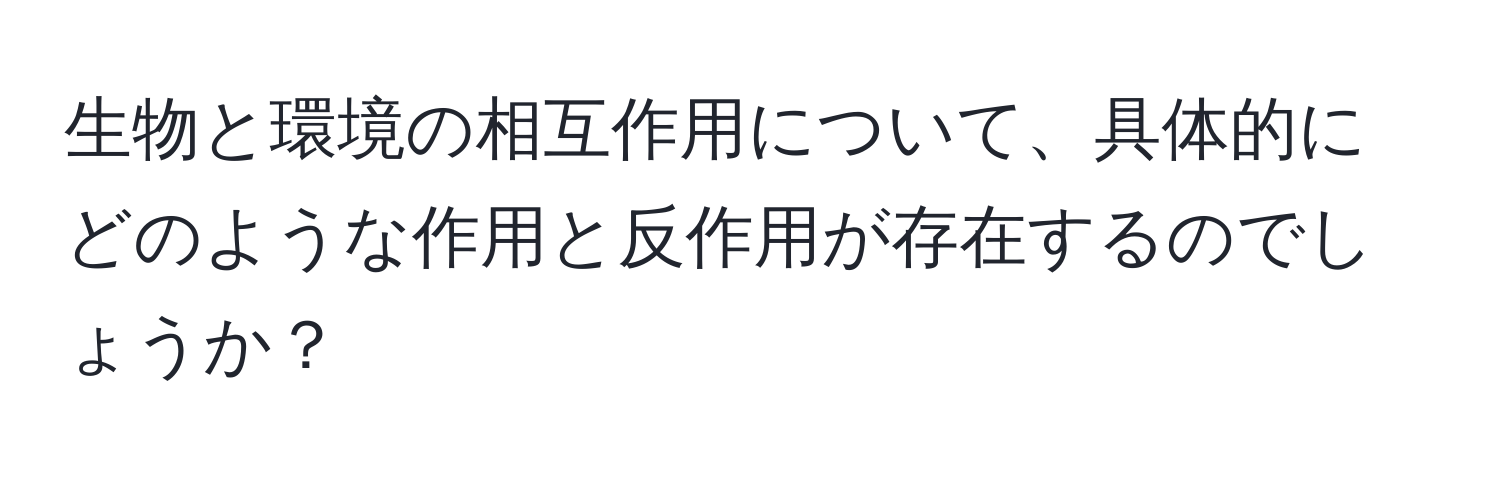 生物と環境の相互作用について、具体的にどのような作用と反作用が存在するのでしょうか？