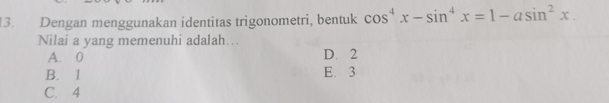 Dengan menggunakan identitas trigonometri, bentuk cos^4x-sin^4x=1-asin^2x. 
Nilai a yang memenuhi adalah...
A. 0 D. 2
B. 1 E. 3
C. 4