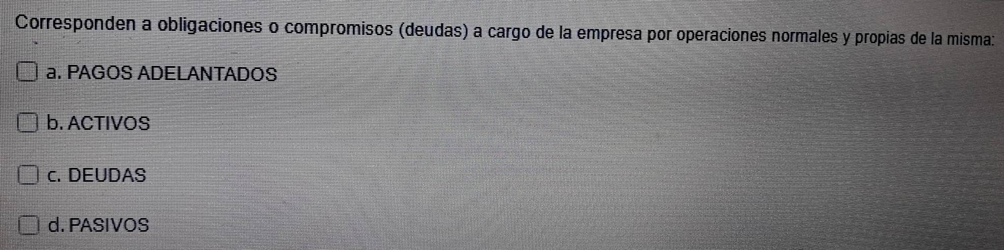 Corresponden a obligaciones o compromisos (deudas) a cargo de la empresa por operaciones normales y propias de la misma:
a. PAGOS ADELANTADOS
b. ACTIVOS
c. DEUDAS
d. PASIVOS