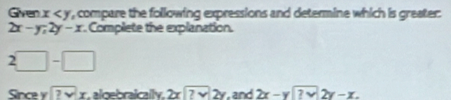 Given x , compare the following expressions and determine which is greater.
2x-y;2y-x Complete the explanation.
2□ -□
Since y 2surd vee x aloebraically. 2x?sqrt(?)y and 2x-y|?vendarray 2y-x.