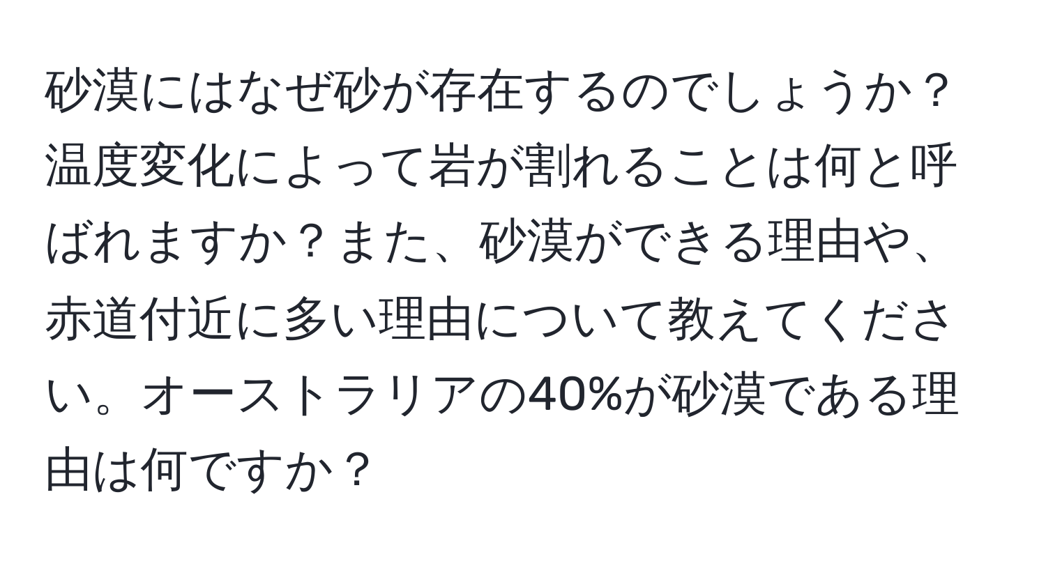 砂漠にはなぜ砂が存在するのでしょうか？温度変化によって岩が割れることは何と呼ばれますか？また、砂漠ができる理由や、赤道付近に多い理由について教えてください。オーストラリアの40%が砂漠である理由は何ですか？