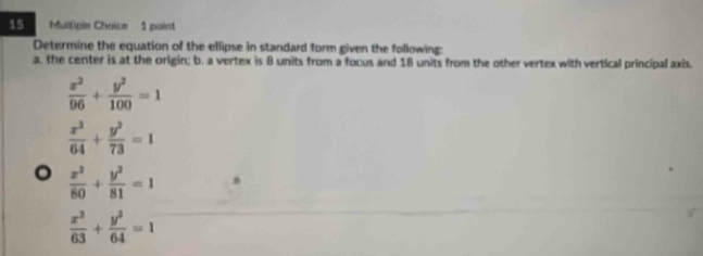 Multiple Chaice 1 paint 
Determine the equation of the ellipse in standard form given the following: 
a. the center is at the origin; b. a vertex is 8 units from a focus and 18 units from the other vertex with vertical principal axis.
 x^2/96 + y^2/100 =1
 x^2/64 + y^2/73 =1
。  x^2/80 + y^2/81 =1
 x^2/63 + y^2/64 =1
