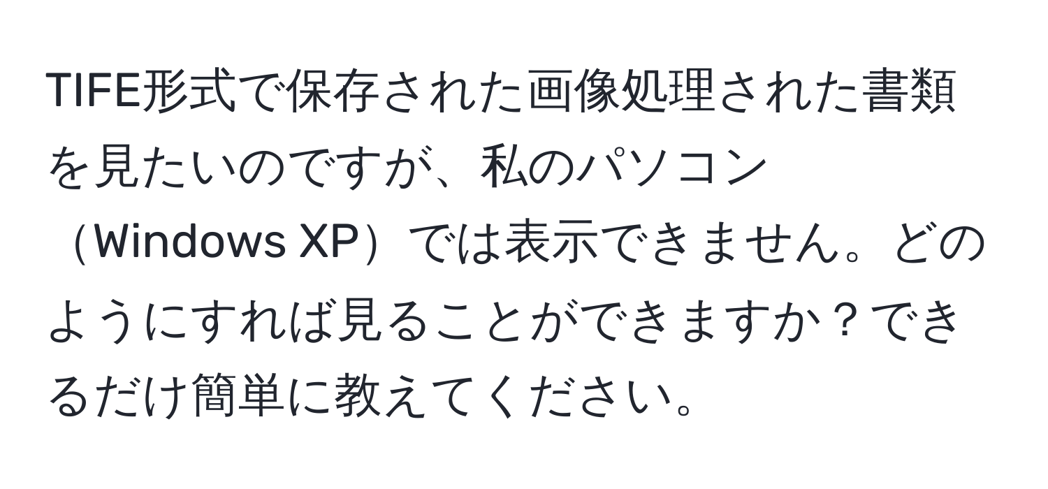 TIFE形式で保存された画像処理された書類を見たいのですが、私のパソコンWindows XPでは表示できません。どのようにすれば見ることができますか？できるだけ簡単に教えてください。