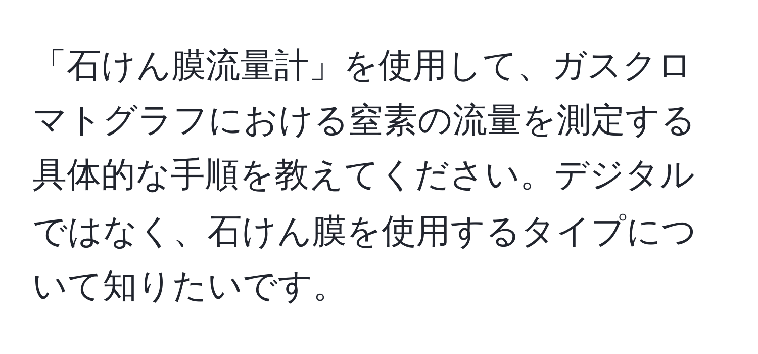 「石けん膜流量計」を使用して、ガスクロマトグラフにおける窒素の流量を測定する具体的な手順を教えてください。デジタルではなく、石けん膜を使用するタイプについて知りたいです。