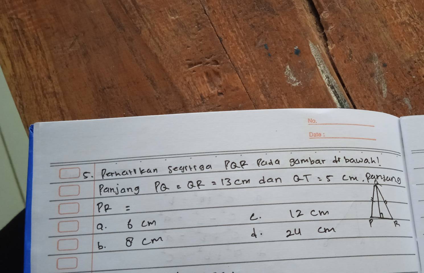 Perharikan segriiga PQR Pada gambar rbawah!
Panjang PQ=QR=13cm dan QT=5 cm.Paryang
PR=
C. 12 cm
a. 6 cm
d.
b. 8 cm 2u cm