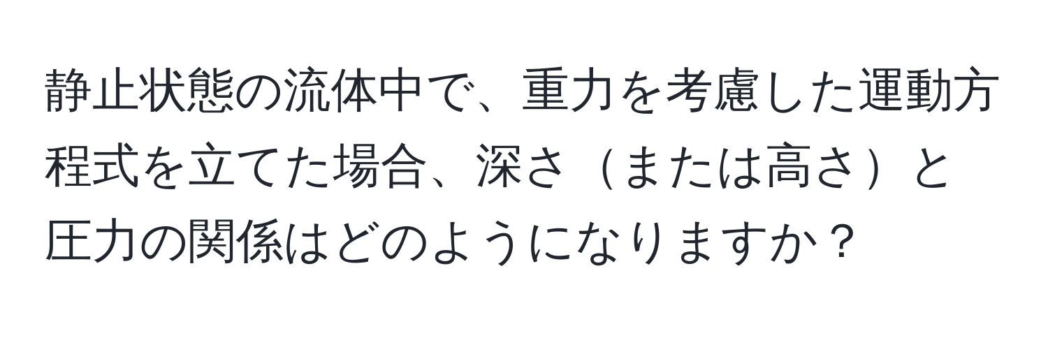 静止状態の流体中で、重力を考慮した運動方程式を立てた場合、深さまたは高さと圧力の関係はどのようになりますか？