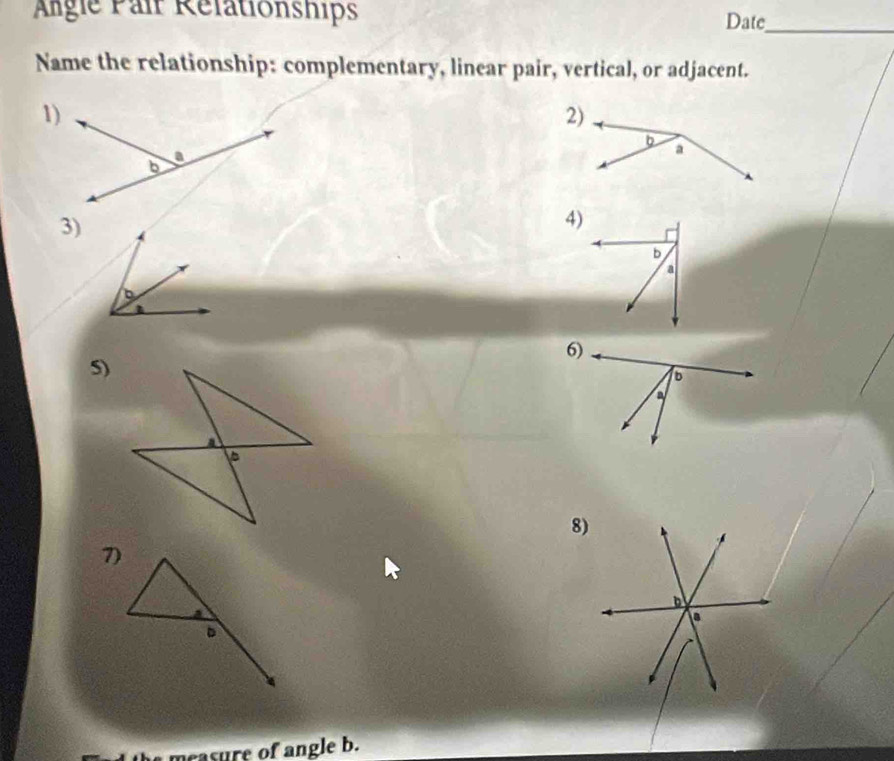 Angle Pair Rélationships Date_ 
Name the relationship: complementary, linear pair, vertical, or adjacent. 
1) 
3) 
b 
5) 
8) 
7) 
m easure of angle b.