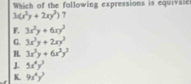 Which of the following expressions is equivale
3x(x^2y+2xy^2) ?
F. 3x^2y+6xy^2
G. 3x^3y+2xy^2
H. 3x^3y+6x^2y^2
J. 5x^4y^3
K. 9x^4y^3