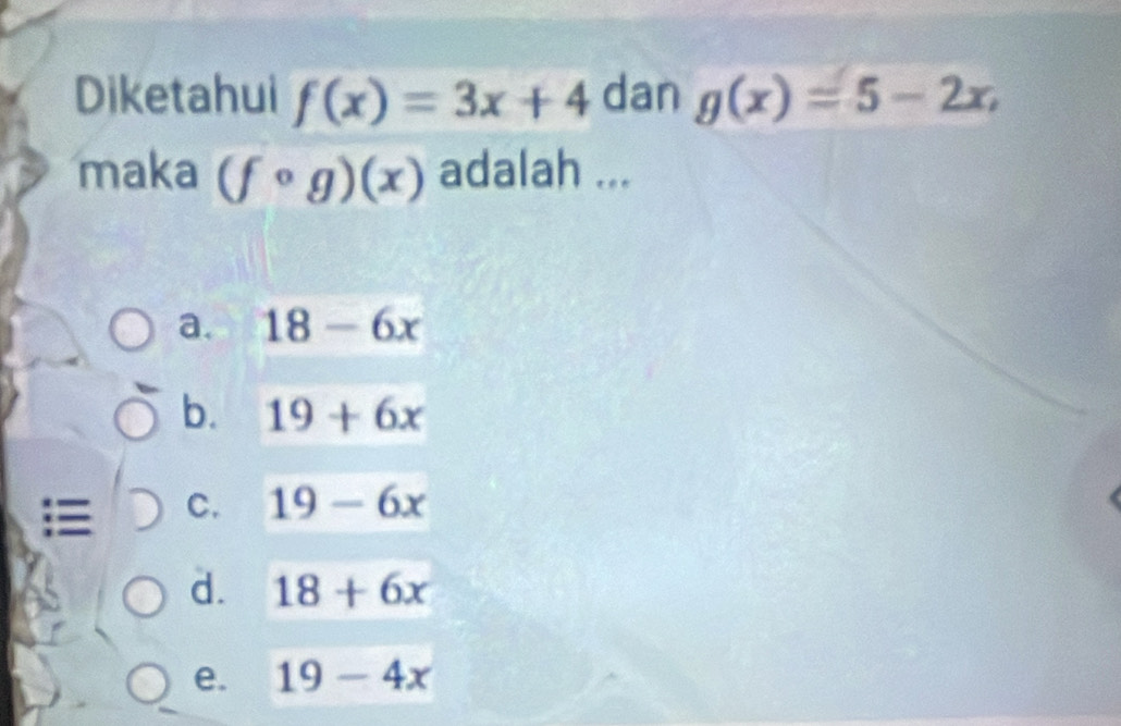 Diketahui f(x)=3x+4 dan g(x)=5-2x, 
maka (fcirc g)(x) adalah ...
a. 18-6x
b. 19+6x
C. 19-6x
d. 18+6x
e. 19-4x