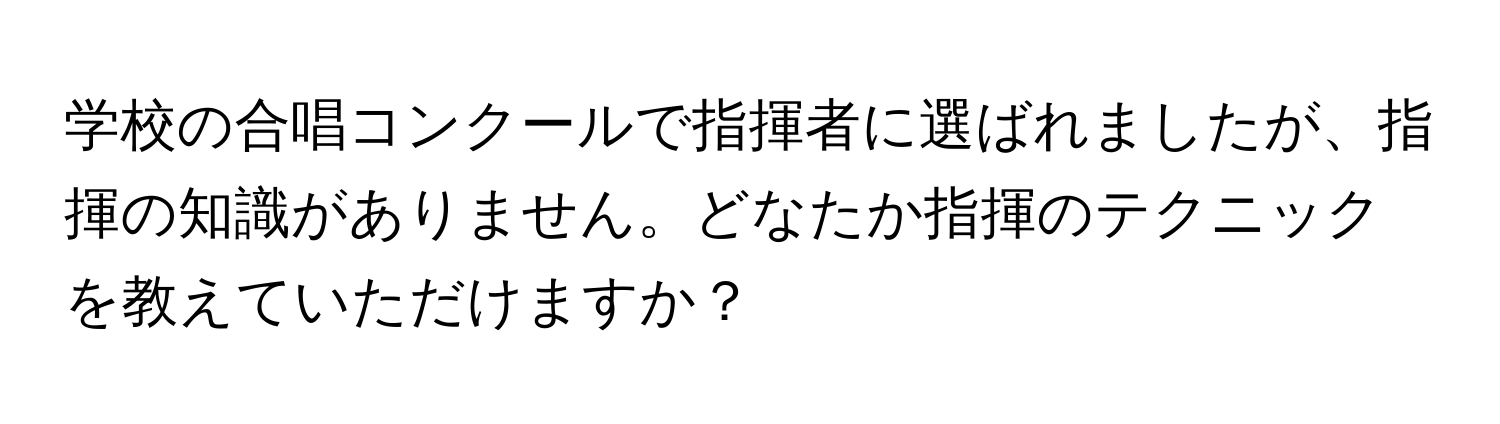 学校の合唱コンクールで指揮者に選ばれましたが、指揮の知識がありません。どなたか指揮のテクニックを教えていただけますか？