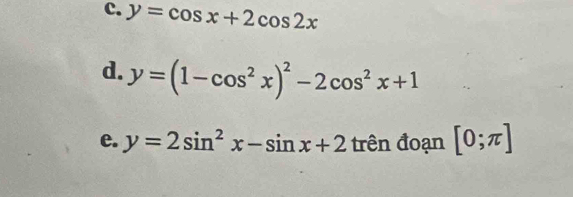 y=cos x+2cos 2x
d. y=(1-cos^2x)^2-2cos^2x+1
e. y=2sin^2x-sin x+2 trên đoạn [0;π ]