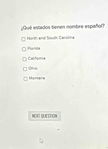 ¿Qué estados tienen nombre español?
North and South Carolina
Florida
California
Ohio
Montana
NEXT QUESTION