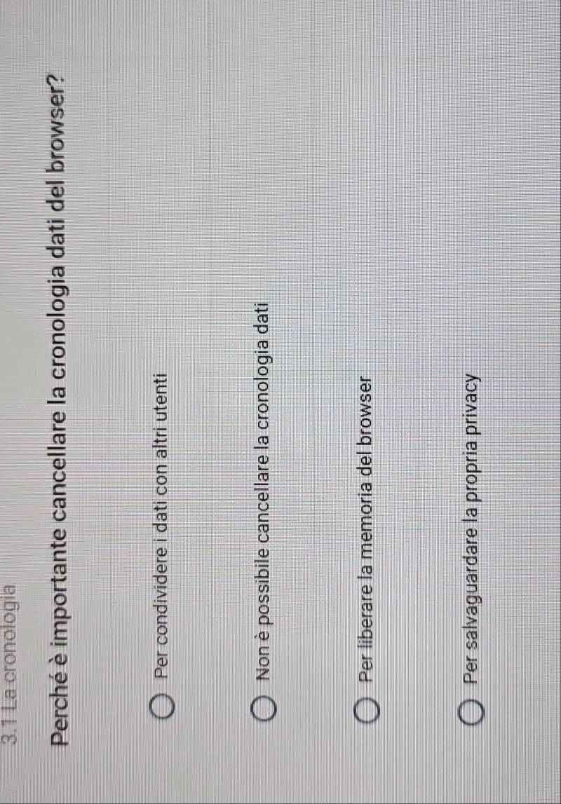 3.1 La cronologia
Perché è importante cancellare la cronologia dati del browser?
Per condividere i dati con altri utenti
Non è possibile cancellare la cronologia dati
Per liberare la memoria del browser
Per salvaguardare la propria privacy