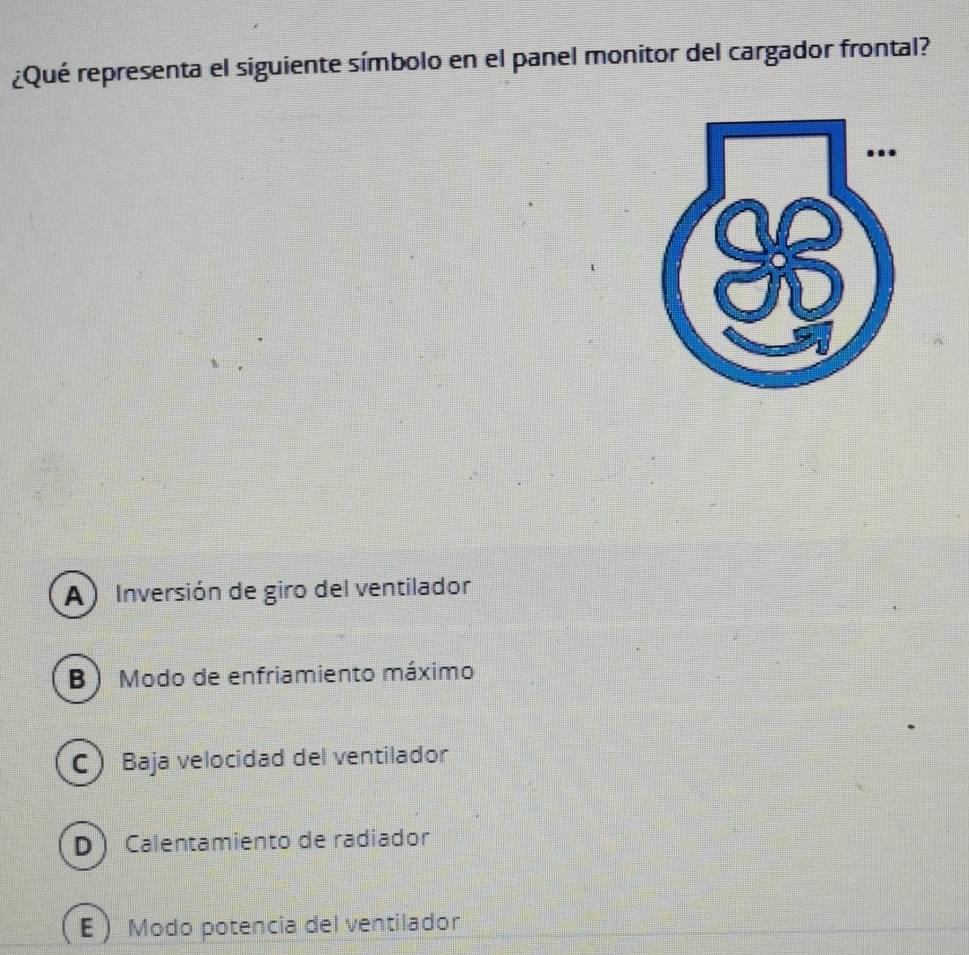 ¿Qué representa el siguiente símbolo en el panel monitor del cargador frontal?
A) Inversión de giro del ventilador
B) Modo de enfriamiento máximo
C Baja velocidad del ventilador
D Calentamiento de radiador
E Modo potencia del ventilador