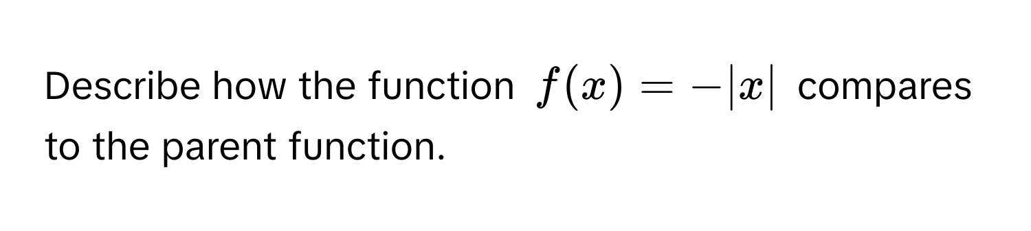 Describe how the function $f(x) = -|x|$ compares to the parent function.