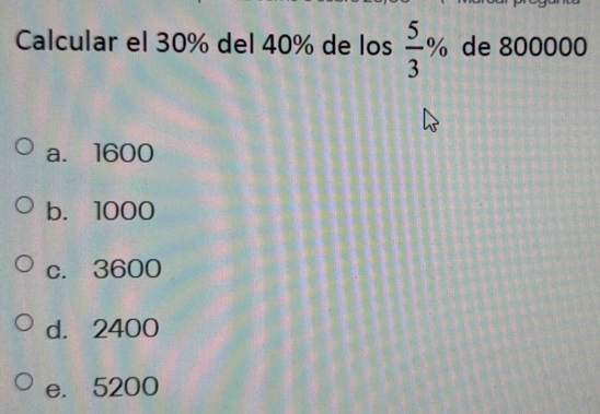 Calcular el 30% del 40% de los  5/3 % de 800000
a. 1600
b. 1000
c. 3600
d. 2400
e. 5200