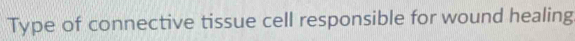 Type of connective tissue cell responsible for wound healing