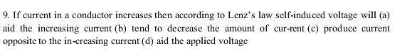 If current in a conductor increases then according to Lenz’s law self-induced voltage will (a)
aid the increasing current (b) tend to decrease the amount of cur-rent (c) produce current
opposite to the in-creasing current (d) aid the applied voltage