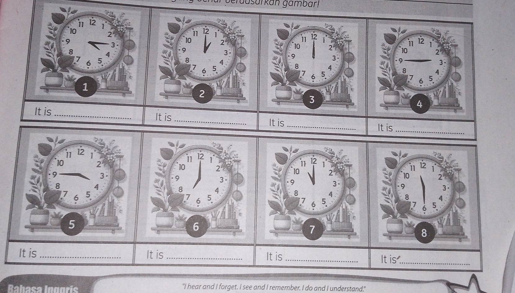 gerdusarkan gambar! 

It is _It is_ 
It is _It is_ 


It is _It is _It is_ 
It is _ 
Bahasa Inggris "I hear and I forget. I see and I remember. I do and I understand."