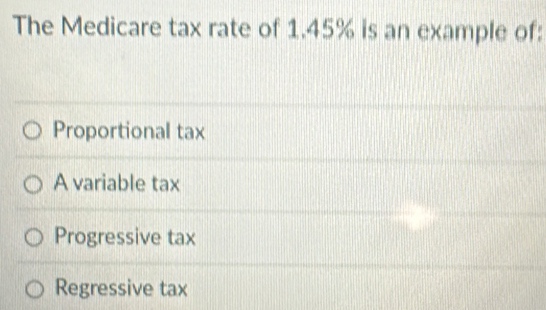 The Medicare tax rate of 1.45% is an example of:
Proportional tax
A variable tax
Progressive tax
Regressive tax