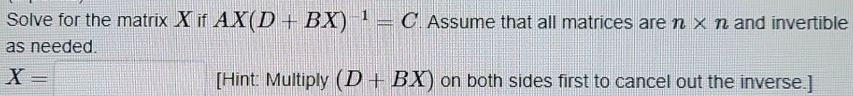 Solve for the matrix X if AX(D+BX)^-1=C Assume that all matrices are n* n and invertible 
as needed.
X=□ [Hint: Multiply (D+BX) on both sides first to cancel out the inverse.]