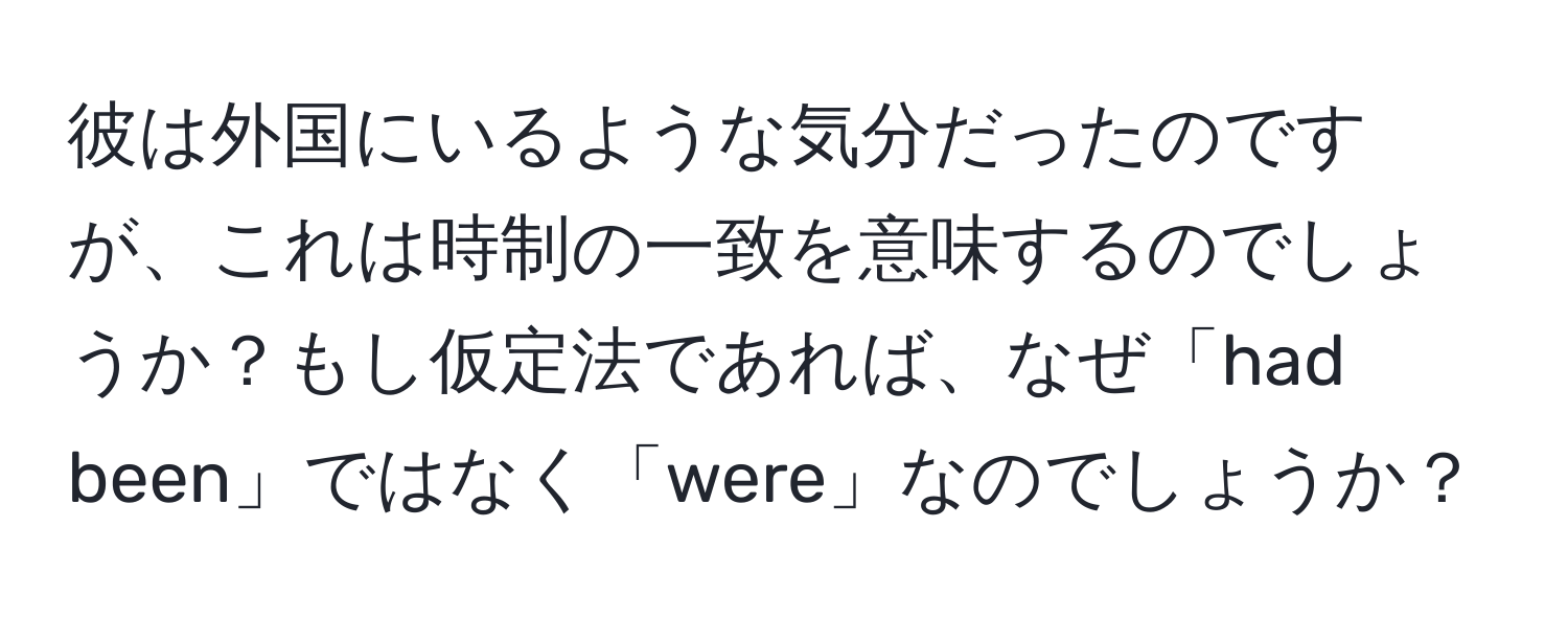 彼は外国にいるような気分だったのですが、これは時制の一致を意味するのでしょうか？もし仮定法であれば、なぜ「had been」ではなく「were」なのでしょうか？