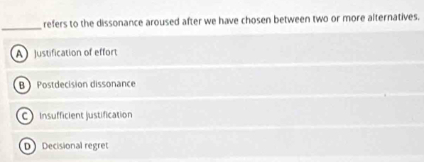 refers to the dissonance aroused after we have chosen between two or more alternatives.
A Justification of effort
B Postdecision dissonance
C Insufficient justification
D Decisional regret