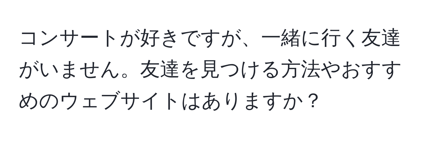 コンサートが好きですが、一緒に行く友達がいません。友達を見つける方法やおすすめのウェブサイトはありますか？