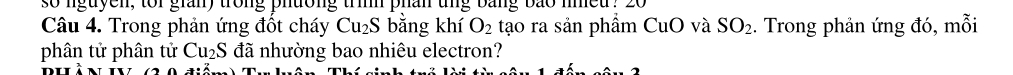 so nguyen, tor gian, trong phường trin phan tng bằng bảo nmed? 2 
Câu 4. Trong phản ứng đốt cháy Cu_2S bằng khí O_2 tạo ra sản phầm CuO và SO_2.. Trong phản ứng đó, mỗi 
phân tử phân tử Cu₂S đã nhường bao nhiêu electron?