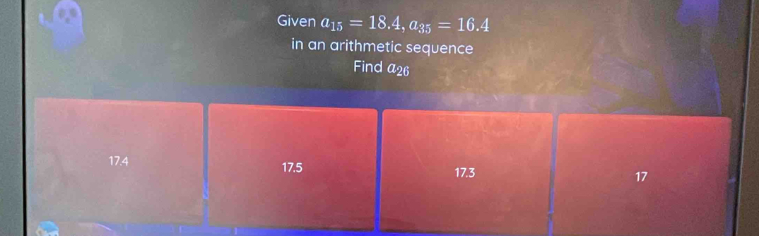 Given a_15=18.4, a_35=16.4
in an arithmetic sequence
Find a_26
17.4 17.3
17.5
17