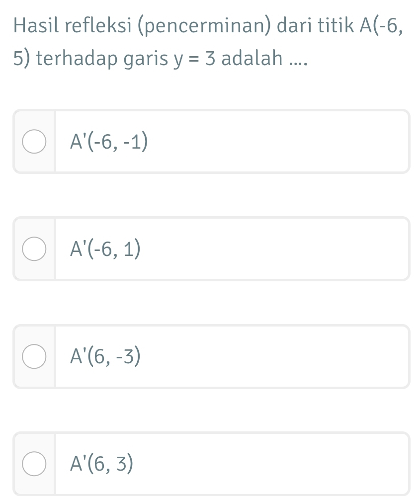 Hasil refleksi (pencerminan) dari titik A(-6, 
5) terhadap garis y=3 adalah ....
A'(-6,-1)
A'(-6,1)
A'(6,-3)
A'(6,3)