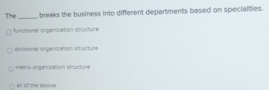 The _breaks the business into different departments based on specialties.
functional organization structure
divisional organization structure
matrix organization structure
all of the above