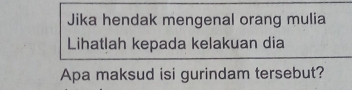 Jika hendak mengenal orang mulia 
Lihatlah kepada kelakuan dia 
Apa maksud isi gurindam tersebut?